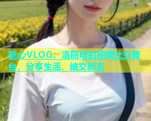 糖心VLOG：洛丽塔的视频社交舞台，分享生活、结交新友