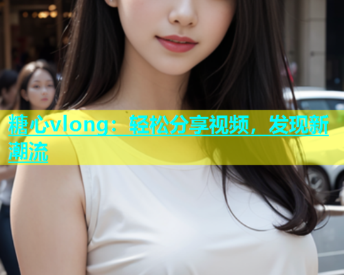 糖心vlong：轻松分享视频，发现新潮流