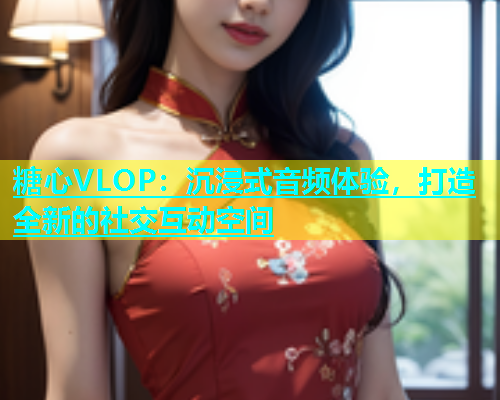 糖心VLOP：沉浸式音频体验，打造全新的社交互动空间  第2张