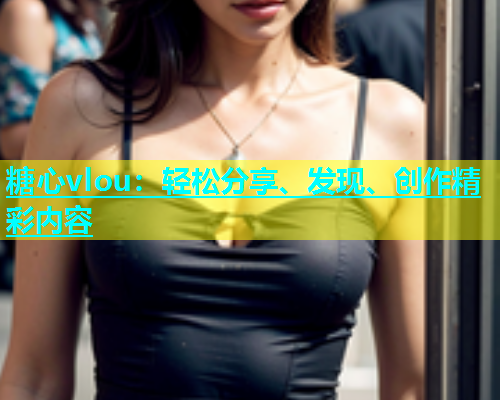 糖心vlou：轻松分享、发现、创作精彩内容  第2张