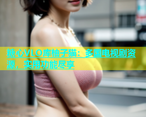 糖心VLO库柚子猫：多国电视剧资源，实用功能尽享  第1张