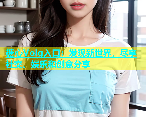 糖心Volg入口：发现新世界，尽享社交、娱乐和创意分享  第1张