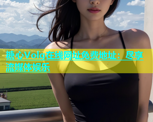 糖心Volg在线网址免费地址：尽享流媒体娱乐  第1张