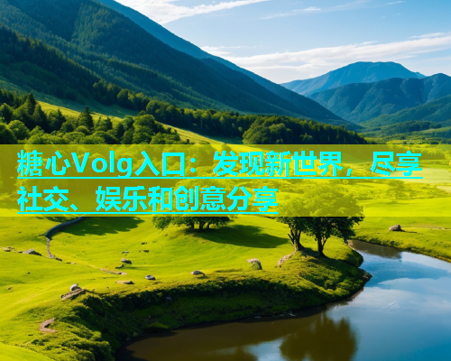 糖心Volg入口：发现新世界，尽享社交、娱乐和创意分享  第2张