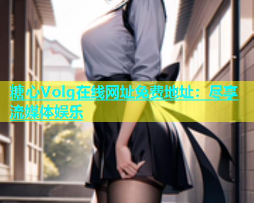糖心Volg在线网址免费地址：尽享流媒体娱乐  第2张