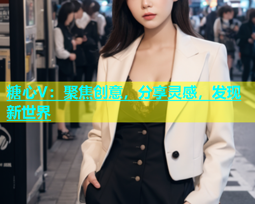 糖心V：聚焦创意，分享灵感，发现新世界  第1张