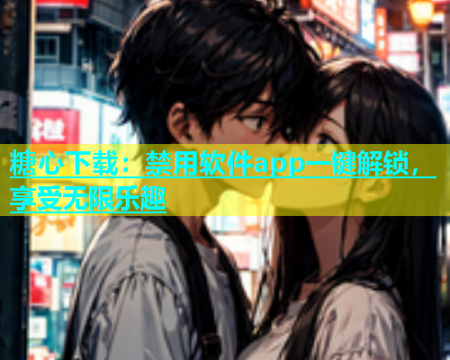 糖心下载：禁用软件app一键解锁，享受无限乐趣  第1张