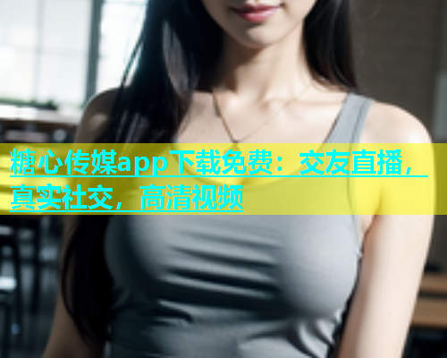 糖心传媒app下载免费：交友直播，真实社交，高清视频