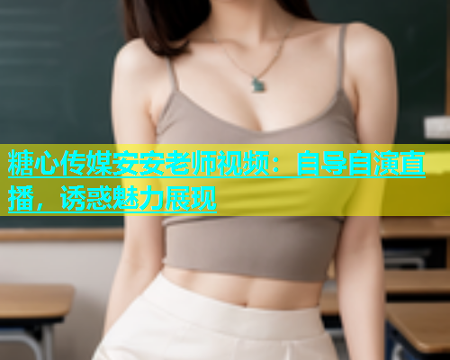 糖心传媒安安老师视频：自导自演直播，诱惑魅力展现  第1张