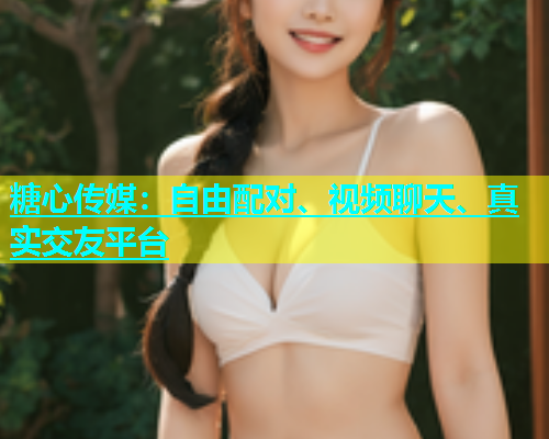 糖心传媒：自由配对、视频聊天、真实交友平台
