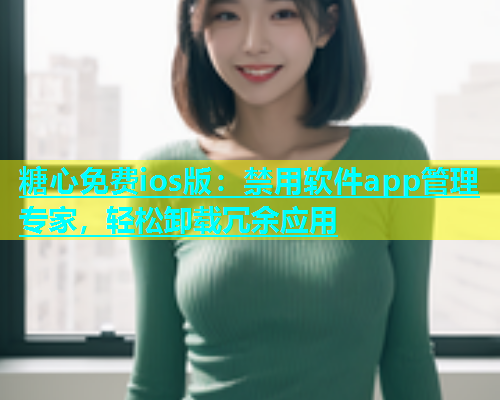 糖心免费ios版：禁用软件app管理专家，轻松卸载冗余应用  第1张