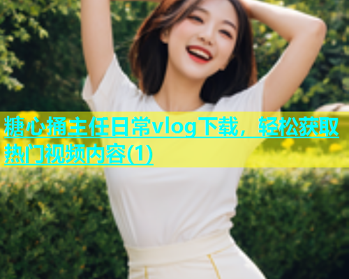 糖心捅主任日常vlog下载，轻松获取热门视频内容(1)  第1张