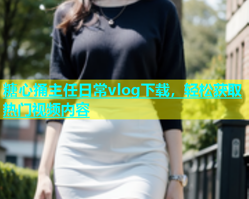 糖心捅主任日常vlog下载，轻松获取热门视频内容