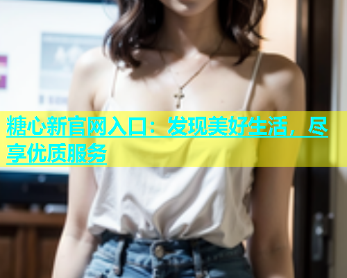 糖心新官网入口：发现美好生活，尽享优质服务  第1张