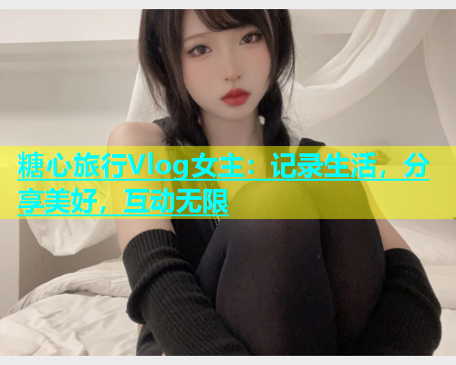 糖心旅行Vlog女主：记录生活，分享美好，互动无限