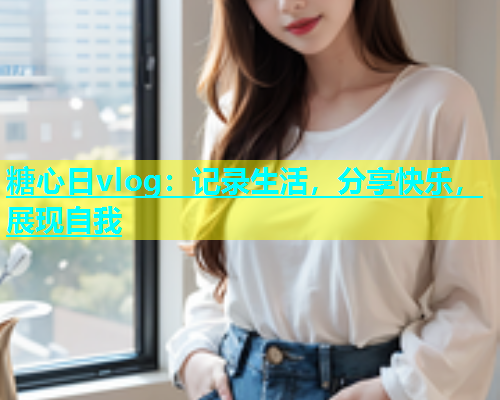 糖心日vlog：记录生活，分享快乐，展现自我