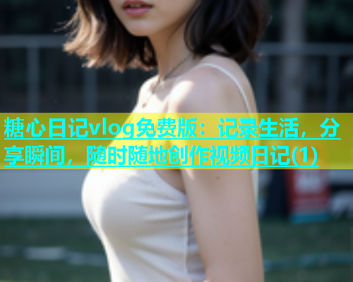 糖心日记vlog免费版：记录生活，分享瞬间，随时随地创作视频日记(1)