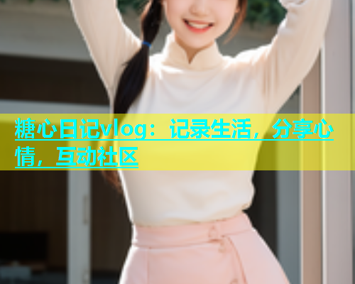 糖心日记vlog：记录生活，分享心情，互动社区  第2张