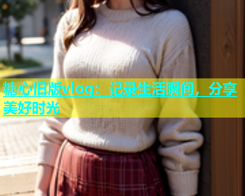 糖心旧版vlog：记录生活瞬间，分享美好时光  第2张