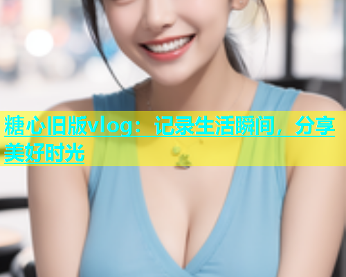 糖心旧版vlog：记录生活瞬间，分享美好时光  第1张