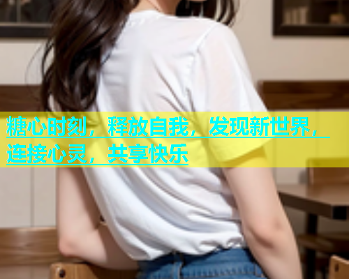 糖心时刻，释放自我，发现新世界，连接心灵，共享快乐