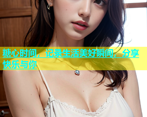 糖心时间，记录生活美好瞬间，分享快乐与你