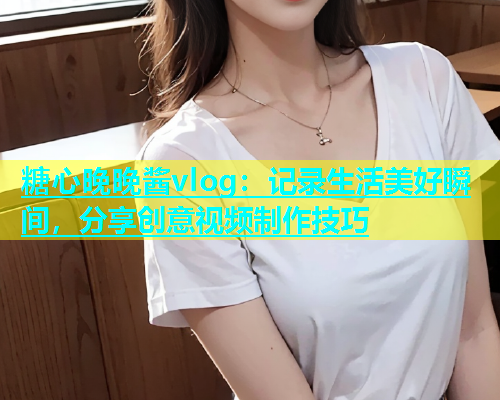 糖心晚晚酱vlog：记录生活美好瞬间，分享创意视频制作技巧  第2张