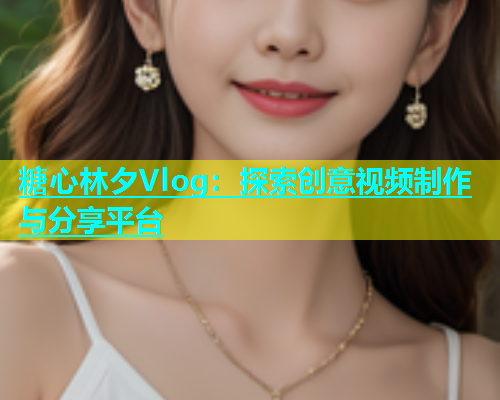 糖心林夕Vlog：探索创意视频制作与分享平台  第1张