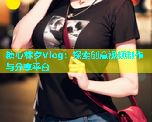 糖心林夕Vlog：探索创意视频制作与分享平台  第2张