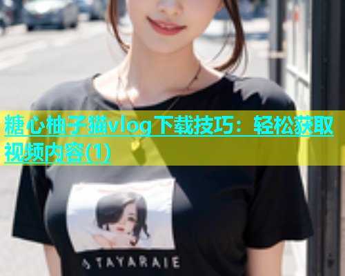 糖心柚子猫vlog下载技巧：轻松获取视频内容(1)  第1张