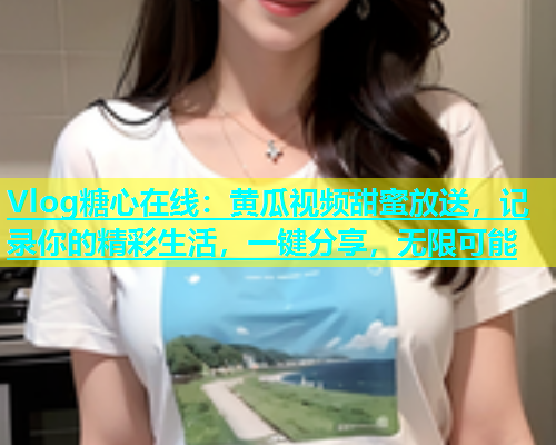 Vlog糖心在线：黄瓜视频甜蜜放送，记录你的精彩生活，一键分享，无限可能