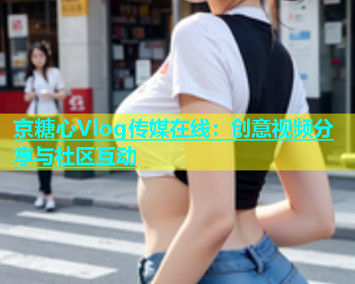 京糖心Vlog传媒在线：创意视频分享与社区互动  第2张
