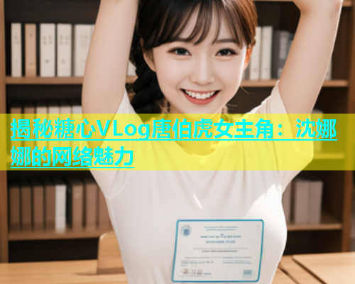 揭秘糖心VLog唐伯虎女主角：沈娜娜的网络魅力  第1张