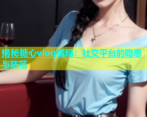 揭秘糖心vlog骗局：社交平台的隐患与防范