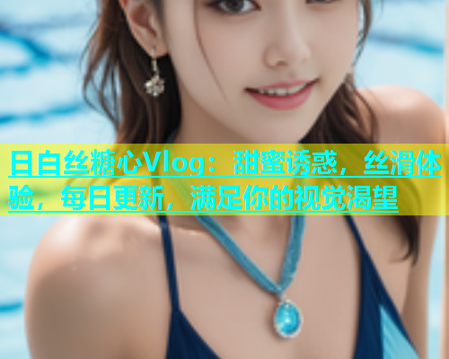 日白丝糖心Vlog：甜蜜诱惑，丝滑体验，每日更新，满足你的视觉渴望