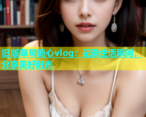 旧版草莓糖心vlog：记录生活瞬间，分享美好时光