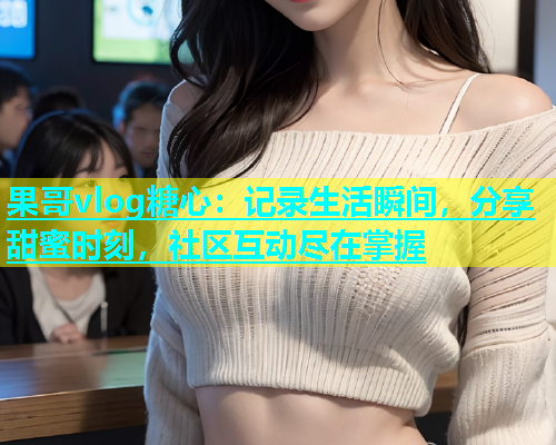 果哥vlog糖心：记录生活瞬间，分享甜蜜时刻，社区互动尽在掌握