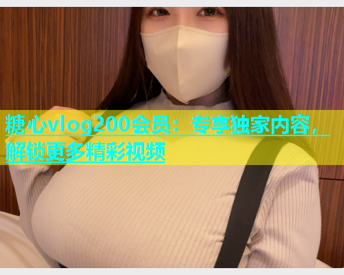 糖心vlog200会员：专享独家内容，解锁更多精彩视频  第1张