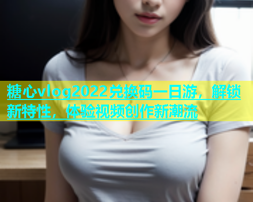 糖心vlog2022兑换码一日游，解锁新特性，体验视频创作新潮流  第1张