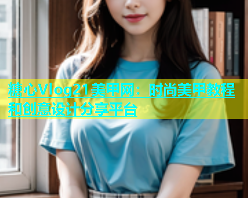 糖心Vlog21美甲网：时尚美甲教程和创意设计分享平台  第1张