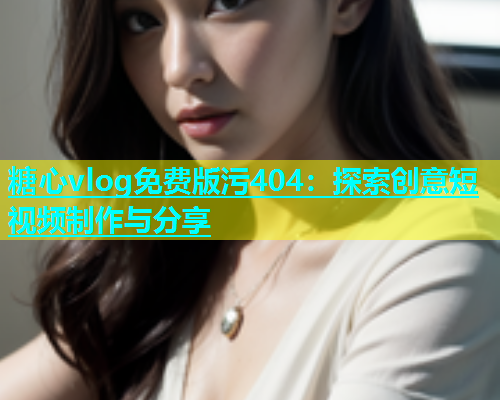 糖心vlog免费版污404：探索创意短视频制作与分享