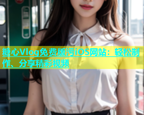糖心Vlog免费版污iOS网站：轻松制作、分享精彩视频