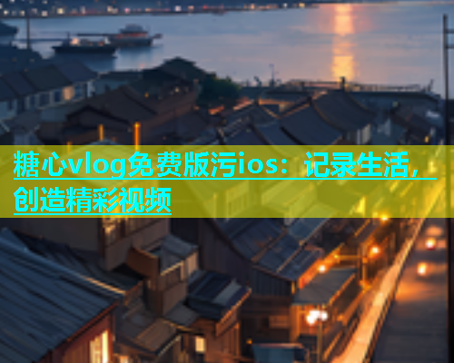 糖心vlog免费版污ios：记录生活，创造精彩视频