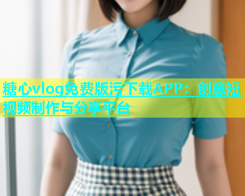糖心vlog免费版污下载APP：创意短视频制作与分享平台