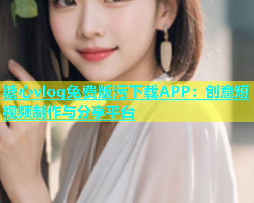 糖心vlog免费版污下载APP：创意短视频制作与分享平台  第1张