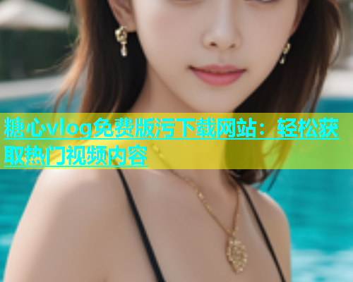 糖心vlog免费版污下载网站：轻松获取热门视频内容  第1张