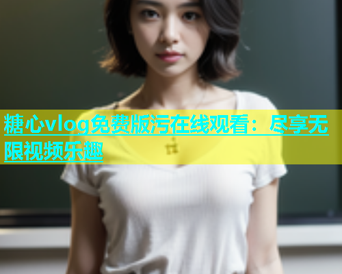 糖心vlog免费版污在线观看：尽享无限视频乐趣