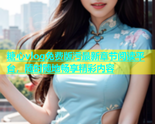 糖心vlog免费版污最新章节阅读平台，随时随地畅享精彩内容  第1张