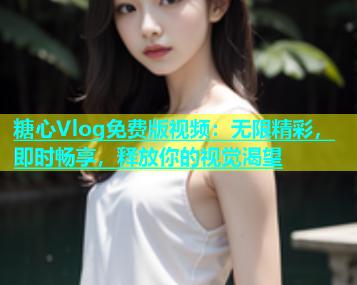 糖心Vlog免费版视频：无限精彩，即时畅享，释放你的视觉渴望  第1张