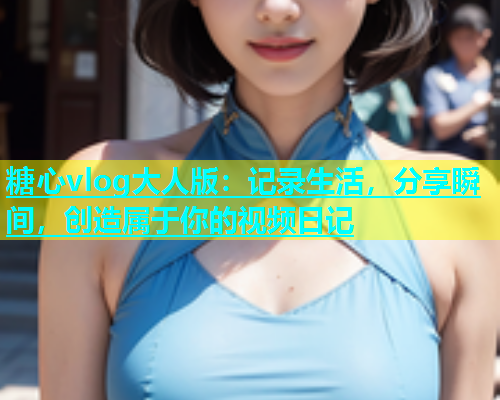 糖心vlog大人版：记录生活，分享瞬间，创造属于你的视频日记